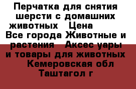 Перчатка для снятия шерсти с домашних животных › Цена ­ 100 - Все города Животные и растения » Аксесcуары и товары для животных   . Кемеровская обл.,Таштагол г.